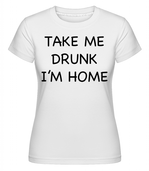 Take Me Drunk I'm Home - Shirtinator Frauen T-Shirt - Weiß - Vorn